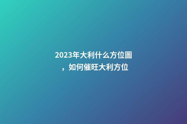 2023年大利什么方位圖，如何催旺大利方位